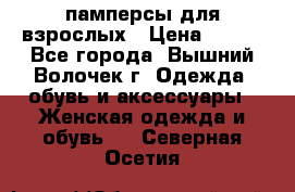 памперсы для взрослых › Цена ­ 900 - Все города, Вышний Волочек г. Одежда, обувь и аксессуары » Женская одежда и обувь   . Северная Осетия